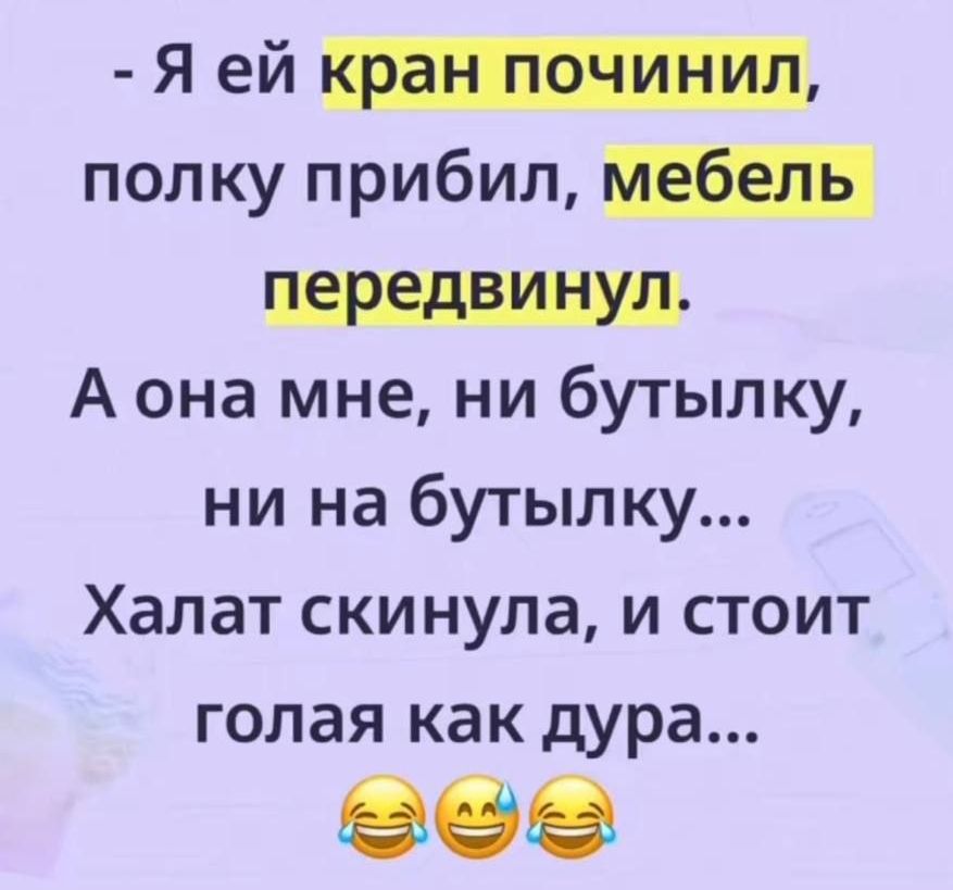 - Я ей кран починил, полку прибил, мебель передвинул. А она мне, ни бутылку, ни на бутылку... Халат скинула, и стоит голая как дура...