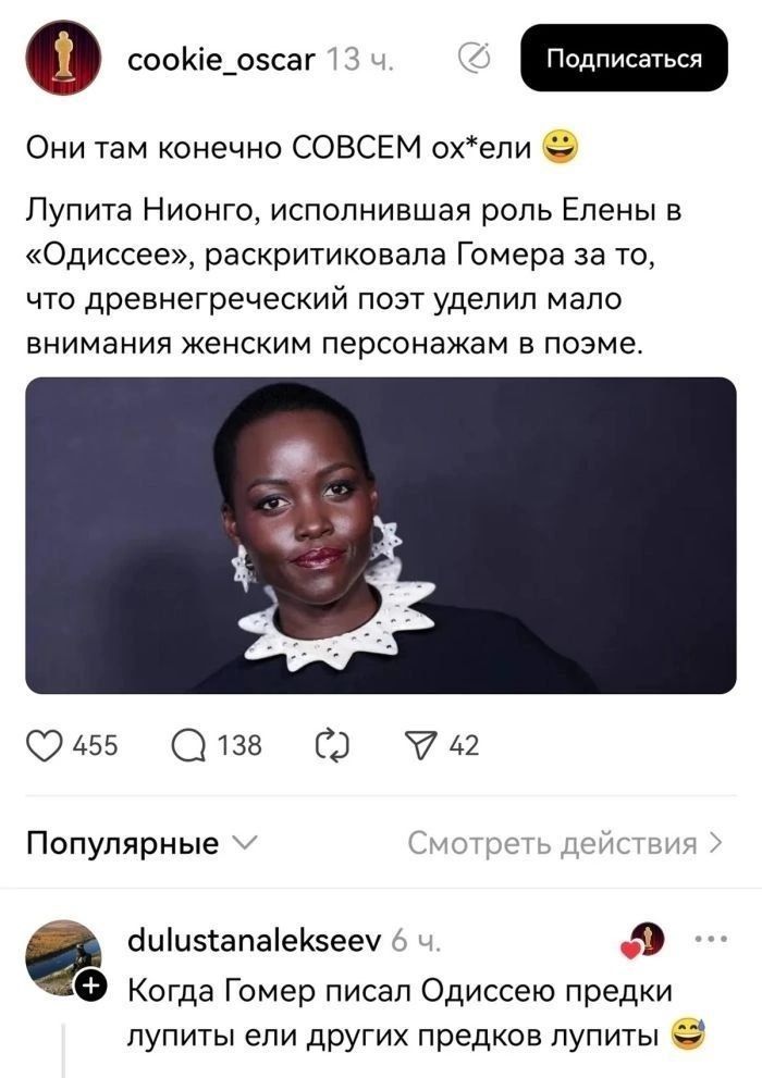 cookie_oscar 13 ч. Подписаться Они там конечно СОВСЕМ ох*ели Лупита Нионго, исполнившая роль Елены в «Одиссее», раскритиковала Гомера за то, что древнегреческий поэт уделил мало внимания женским персонажам в поэме. 455 138 42 Популярные Смотреть действия dulustanalekseev 6 ч. Когда Гомер писал Одиссею предки лупиты ели других предков лупиты