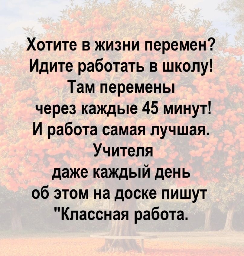 Хотите в жизни перемен? Идите работать в школу! Там перемены через каждые 45 минут! И работа самая лучшая. Учителя даже каждый день об этом на доске пишут 
