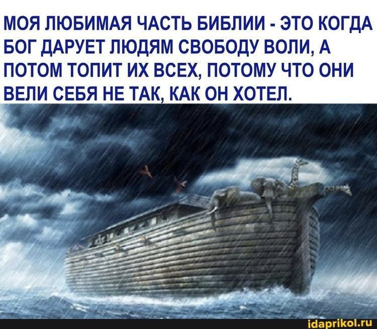 МОЯ ЛЮБИМАЯ ЧАСТЬ БИБЛИИ - ЭТО КОГДА БОГ ДАРУЕТ ЛЮДЯМ СВОБОДУ ВОЛИ, А ПОТОМ ТОПИТ ИХ ВСЕХ, ПОТОМУ ЧТО ОНИ ВЕЛИ СЕБЯ НЕ ТАК, КАК ОН ХОТЕЛ.