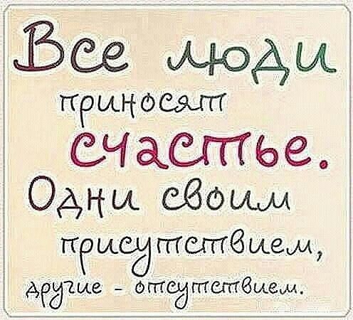 Все люди приносят счастье. Одни своим присутствием, другие - отсутствием.