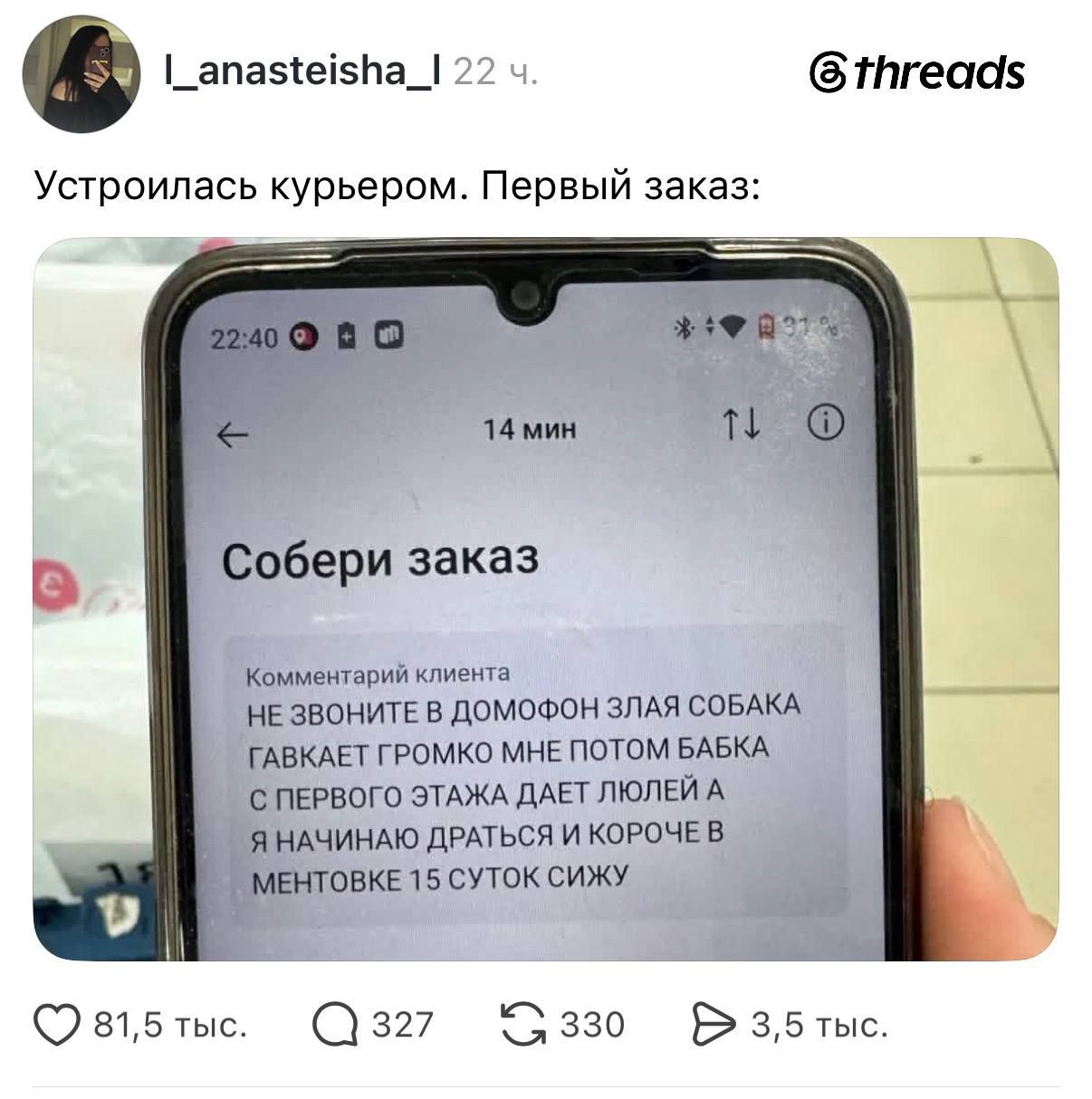 Устроилась курьером. Первый заказ: Собери заказ. Комментарий клиента: НЕ ЗВОНИТЕ В ДОМОФОН ЗЛАЯ СОБАКА ГАВКАЕТ ГРОМКО МНЕ ПОТОМ БАБКА С ПЕРВОГО ЭТАЖА ДАЕТ ЛЮЛЕЙ А Я НАЧИНАЮ ДРАТЬСЯ И КОРОЧЕ В МЕНТОВКЕ 15 СУТОК СИЖУ