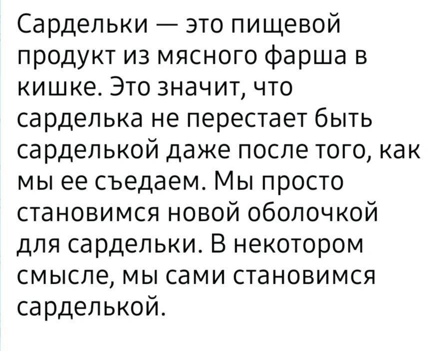 Сардельки — это пищевой продукт из мясного фарша в кишке. Это значит, что сарделька не перестает быть сарделькой даже после того, как мы ее съедаем. Мы просто становимся новой оболочкой для сардельки. В некотором смысле, мы сами становимся сарделькой.