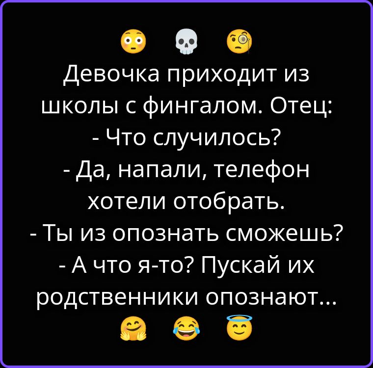 Девочка приходит из школы с фингалом. Отец:
- Что случилось?
- Да, напали, телефон хотели отобрать.
- Ты их опознать сможешь?
- А что я-то? Пускай их родственники опознают...