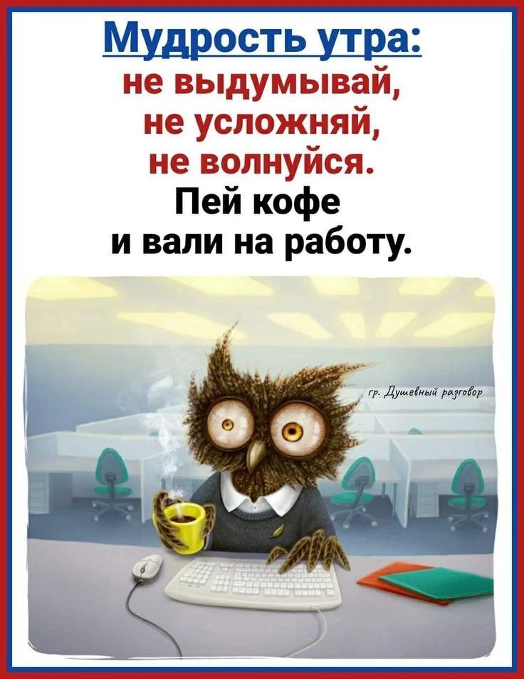 Мудрость утра: не выдумывай, не усложняй, не волнуйся. Пей кофе и вали на работу.