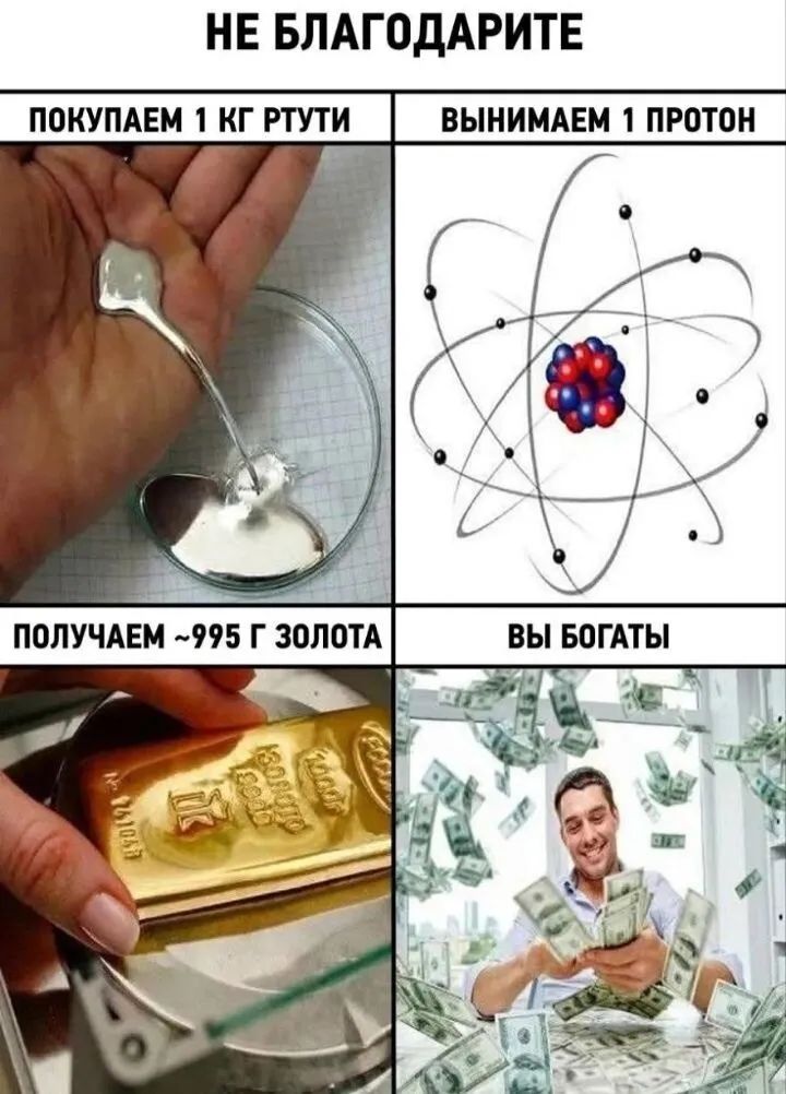 НЕ БЛАГОДАРИТЕ ПОКУПАЕМ 1 КГ РТУТИ ВЫНИМАЕМ 1 ПРОТОН ПОЛУЧАЕМ ~995 Г ЗОЛОТА ВЫ БОГАТЫ