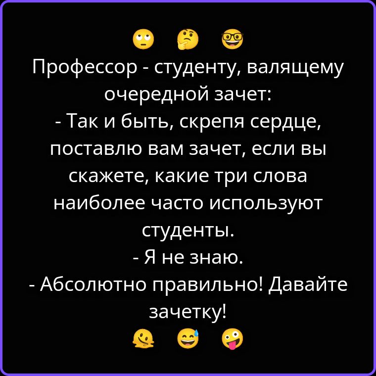 Профессор - студенту, валящему очередной зачет: - Так и быть, скрепя сердце, поставлю вам зачет, если вы скажете, какие три слова наиболее часто используют студенты. - Я не знаю. - Абсолютно правильно! Давайте зачетку!