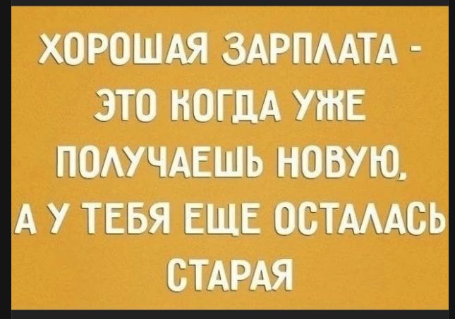 ХОРОШАЯ ЗАРПЛАТА - ЭТО КОГДА УЖЕ ПОЛУЧАЕШЬ НОВУЮ, А У ТЕБЯ ЕЩЕ ОСТАЛАСЬ СТАРАЯ