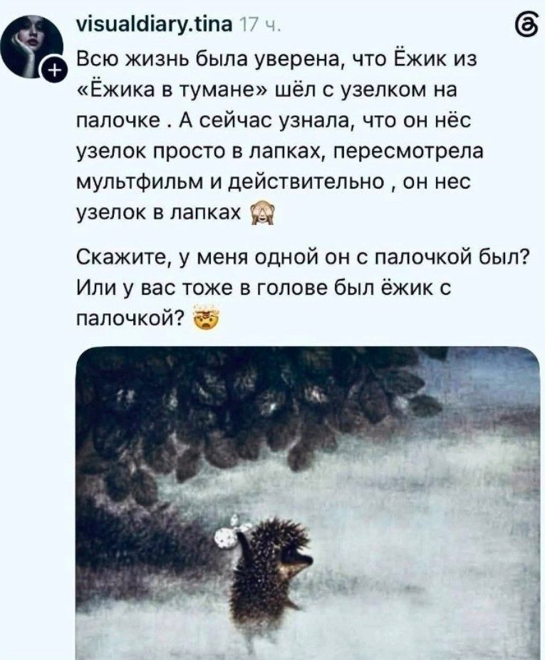 Всю жизнь была уверена, что Ёжик из «Ёжика в тумане» шёл с узелком на палочке. А сейчас узнала, что он нёс узелок просто в лапках, пересмотрела мультфильм и действительно, он нес узелок в лапках 🙈 Скажите, у меня одной он с палочкой был? Или у вас тоже в голове был ёжик с палочкой? 🤯
