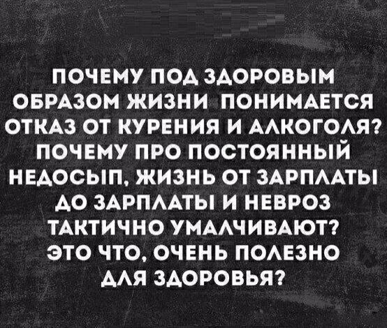 ПОЧЕМУ ПОД ЗДОРОВЫМ ОБРАЗОМ ЖИЗНИ ПОНИМАЕТСЯ ОТКАЗ ОТ КУРЕНИЯ И АЛКОГОЛЯ? ПОЧЕМУ ПРО ПОСТОЯННЫЙ НЕДОСЫП, ЖИЗНЬ ОТ ЗАРПЛАТЫ ДО ЗАРПЛАТЫ И НЕВРОЗ ТАКТИЧНО УМАЛЧИВАЮТ? ЭТО ЧТО, ОЧЕНЬ ПОЛЕЗНО ДЛЯ ЗДОРОВЬЯ?