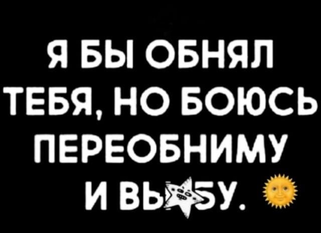 Я БЫ ОБНЯЛ ТЕБЯ, НО БОЮСЬ ПЕРЕОБНИМУ И ВЫ*БУ.