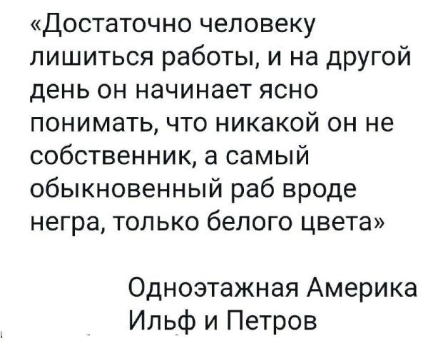 Достаточно человеку лишиться работы, и на другой день он начинает ясно понимать, что никакой он не собственник, а самый обыкновенный раб вроде негра, только белого цвета. Одноэтажная Америка. Ильф и Петров.