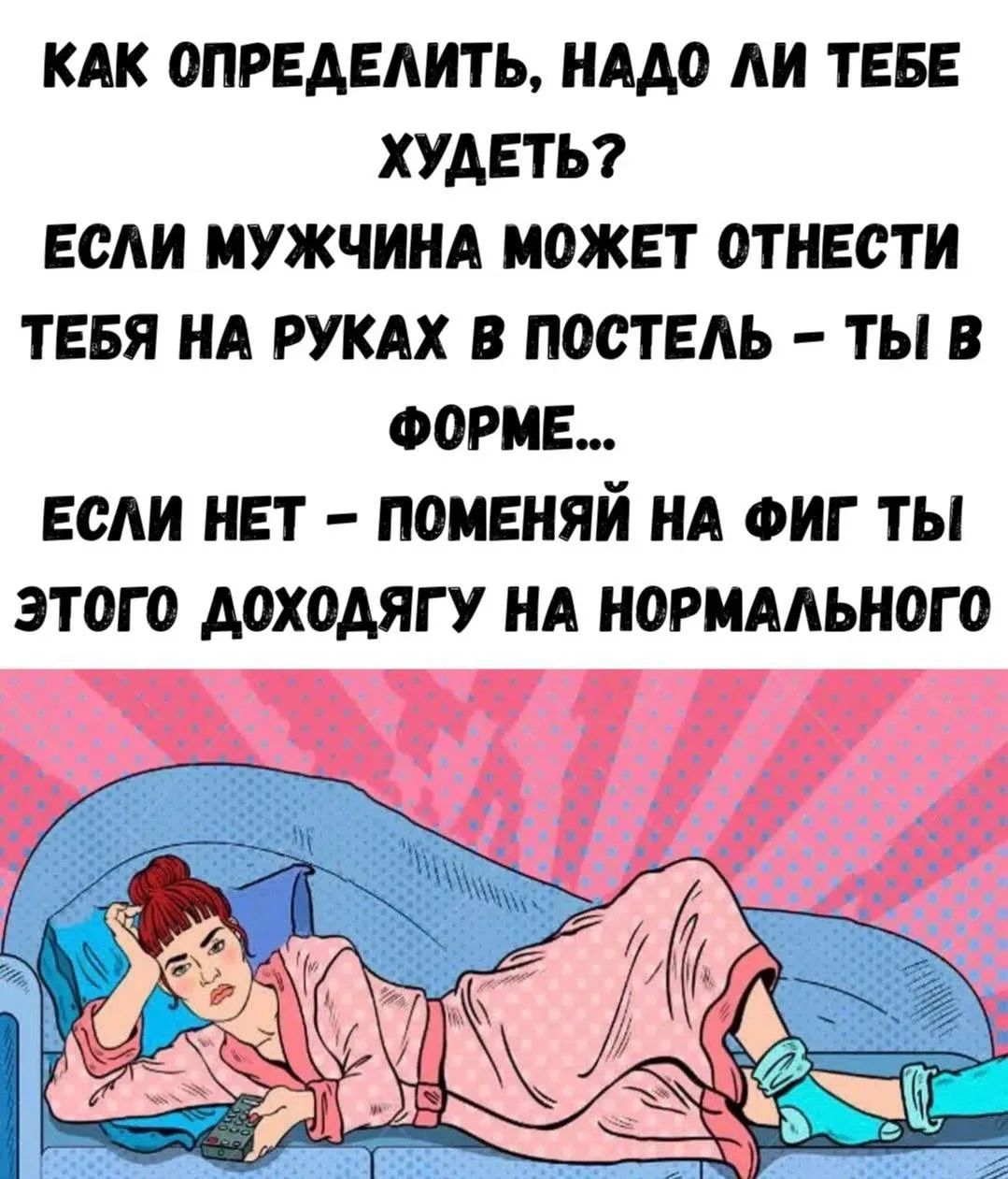 КАК ОПРЕДЕЛИТЬ, НАДО ЛИ ТЕБЕ ХУДЕТЬ? ЕСЛИ МУЖЧИНА МОЖЕТ ОТНЕСТИ ТЕБЯ НА РУКАХ В ПОСТЕЛЬ – ТЫ В ФОРМЕ... ЕСЛИ НЕТ – ПОМЕНЯЙ НА ФИГ ТЫ ЭТОГО ДОХОДЯГУ НА НОРМАЛЬНОГО