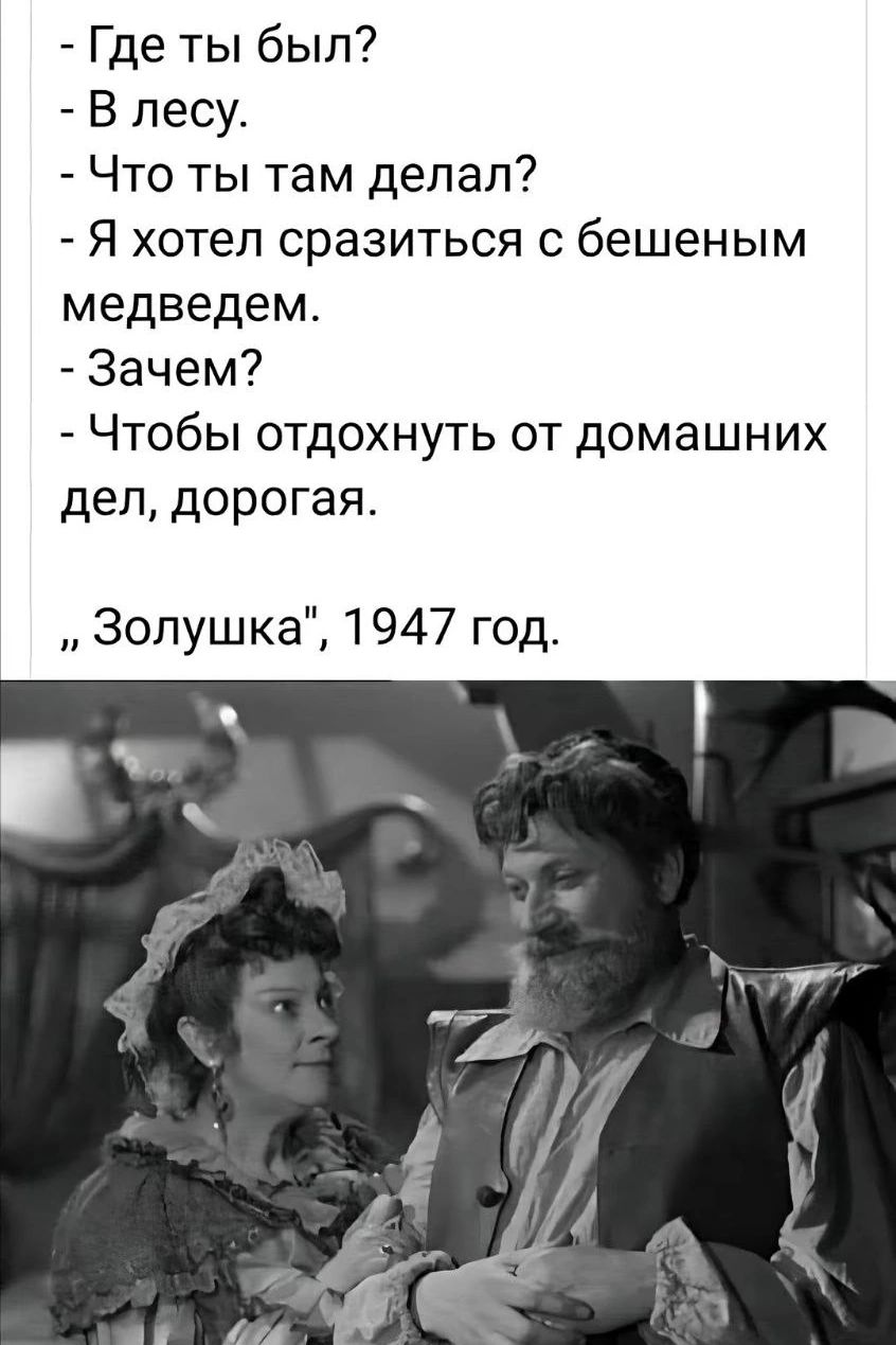 Где ты был? В лесу. Что ты там делал? Я хотел сразиться с бешеным медведем. Зачем? Чтобы отдохнуть от домашних дел, дорогая. „Золушка“, 1947 год.