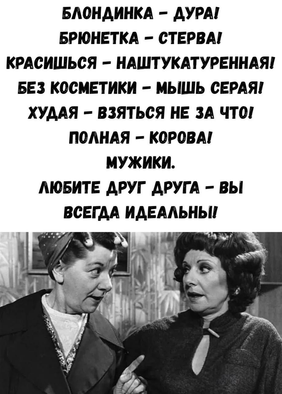 БЛОНДИНКА – ДУРА! БРЮНЕТКА – СТЕРВА! КРАСИШЬСЯ – НАШТУКАТУРЕННАЯ! БЕЗ КОСМЕТИКИ – МЫШЬ СЕРАЯ! ХУДАЯ – ВЗЯТЬСЯ НЕ ЗА ЧТО! ПОЛНАЯ – КОРОВА! МУЖИКИ. ЛЮБИТЕ ДРУГ ДРУГА – ВЫ ВСЕГДА ИДЕАЛЬНЫ!
