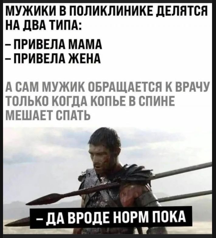 МУЖИКИ В ПОЛИКЛИНИКЕ ДЕЛЯТСЯ НА ДВА ТИПА: - ПРИВЕЛА МАМА - ПРИВЕЛА ЖЕНА А САМ МУЖИК ОБРАЩАЕТСЯ К ВРАЧУ ТОЛЬКО КОГДА КОПЬЕ В СПИНЕ МЕШАЕТ СПАТЬ - ДА ВРОДЕ НОРМ ПОКА
