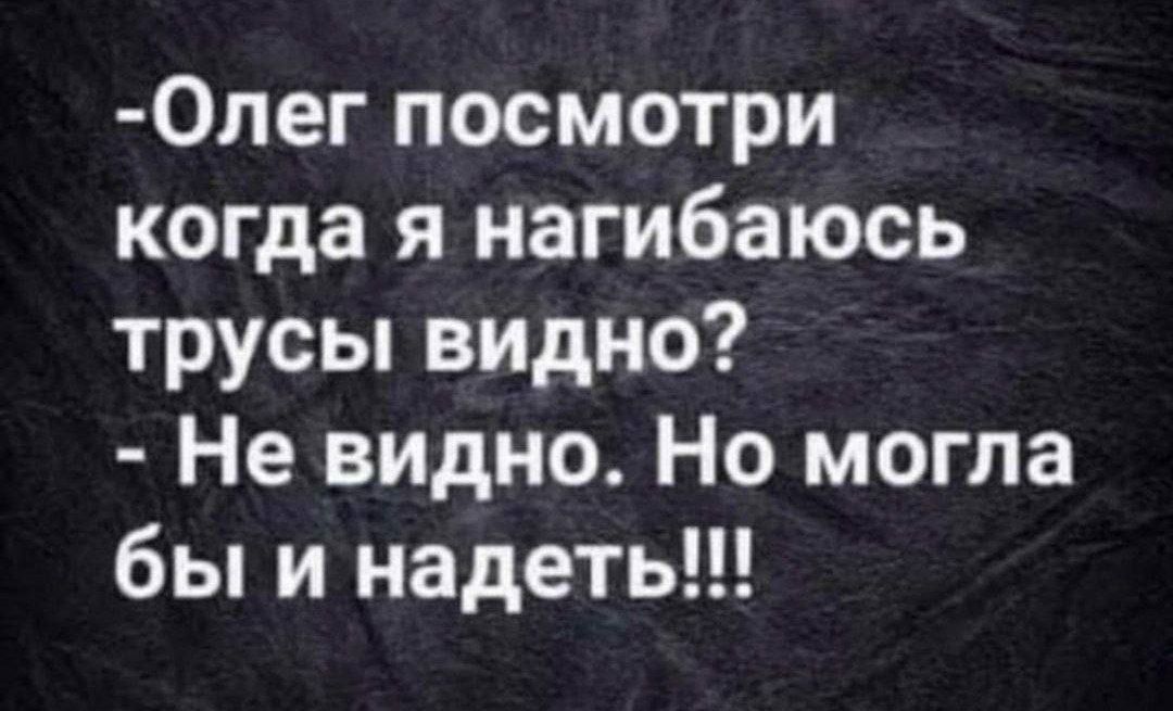 Олег, посмотри, когда я нагибаюсь, трусы видно? Не видно. Но могла бы и надеть!!!