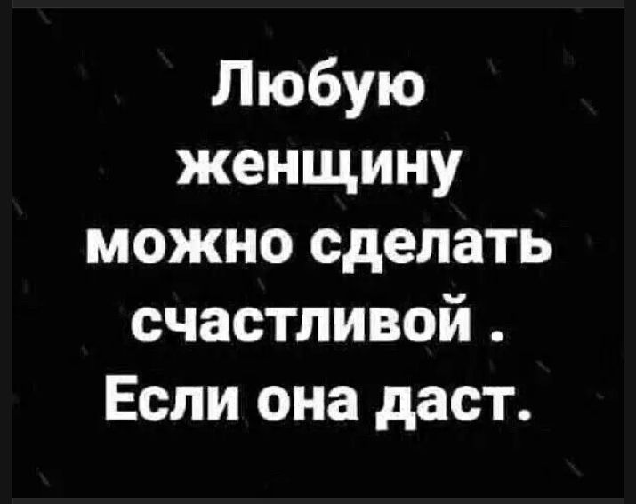 Любую женщину можно сделать счастливой. Если она даст.