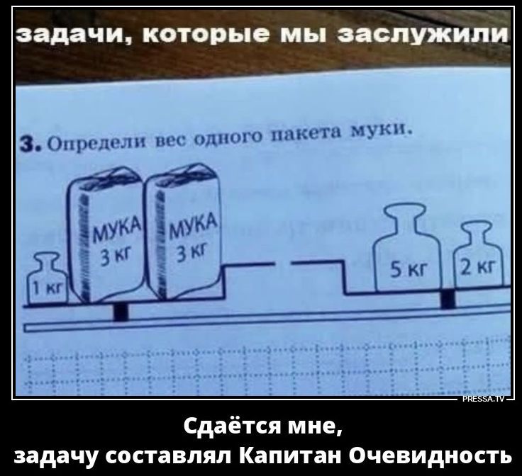 задачи, которые мы заслужили 3. Определи вес одного пакета муки. МУКА 3 кг МУКА 3 кг 1 кг 5 кг 2 кг Сдаётся мне, задачу составлял Капитан Очевидность
