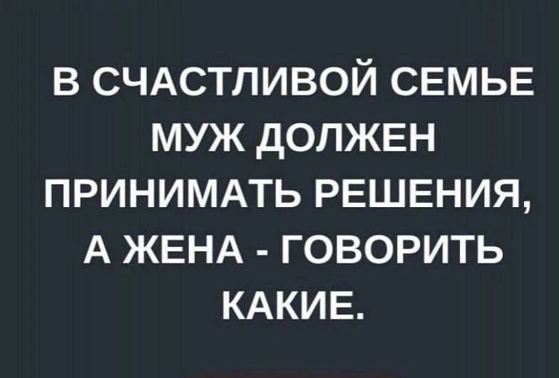 В счастливой семье муж должен принимать решения, а жена - говорить какие.