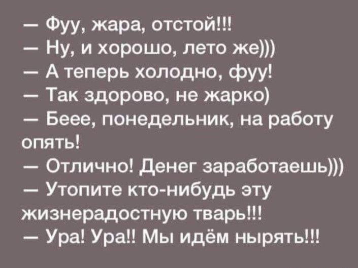 — Фуу, жара, отстой!!! — Ну, и хорошо, лето же))) — А теперь холодно, фуу! — Так здорово, не жарко) — Беее, понедельник, на работу опять! — Отлично! Денег заработаешь))) — Утопите кто-нибудь эту жизнерадостную тварь!!! — Ура! Ура!! Мы идём нырять!!!
