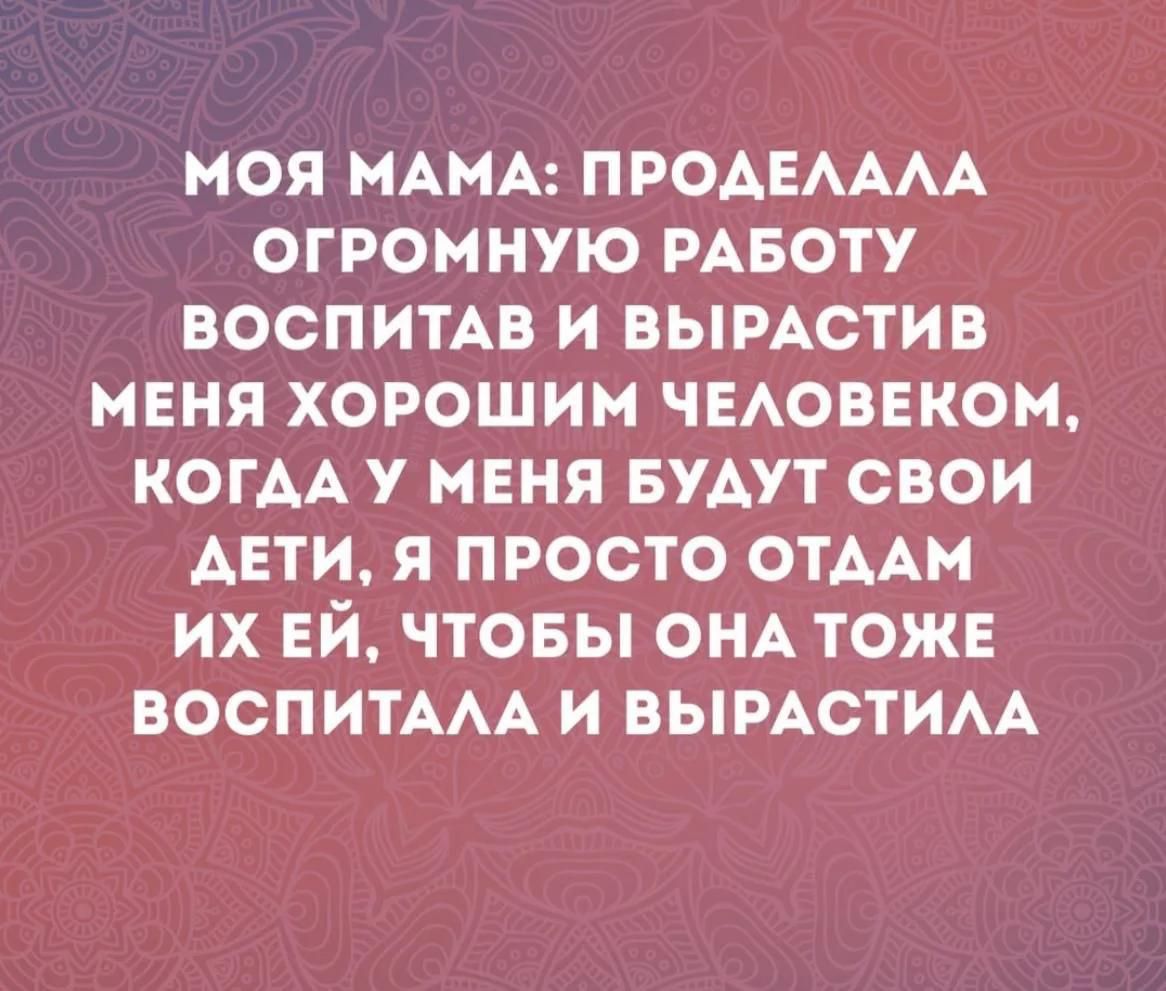 МОЯ МАМА: ПРОДЕЛАЛА ОГРОМНУЮ РАБОТУ ВОСПИТАВ И ВЫРАСТИВ МЕНЯ ХОРОШИМ ЧЕЛОВЕКОМ, КОГДА У МЕНЯ БУДУТ СВОИ ДЕТИ, Я ПРОСТО ОТДАМ ИХ ЕЙ, ЧТОБЫ ОНА ТОЖЕ ВОСПИТАЛА И ВЫРАСТИЛА