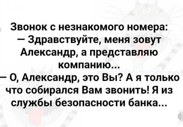 Звонок с незнакомого номера: — Здравствуйте, меня зовут Александр, а представляю компанию... — О, Александр, это Вы? А я только что собирался Вам звонить! Я из службы безопасности банка...