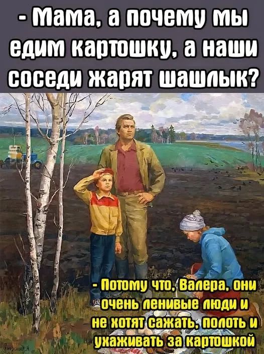 Мама, а почему мы едим картошку, а наши соседи жарят шашлык? Потому что, Валера, они очень ленивые люди и не хотят сажать, полоть и ухаживать за картошкой