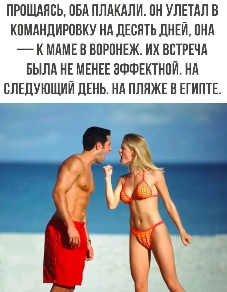ПРОЩАЯСЬ, ОБА ПЛАКАЛИ. ОН УЛЕТАЛ В КОМАНДИРОВКУ НА ДЕСЯТЬ ДНЕЙ, ОНА — К МАМЕ В ВОРОНЕЖ. ИХ ВСТРЕЧА БЫЛА НЕ МЕНЕЕ ЭФФЕКТНОЙ. НА СЛЕДУЮЩИЙ ДЕНЬ. НА ПЛЯЖЕ В ЕГИПТЕ.
