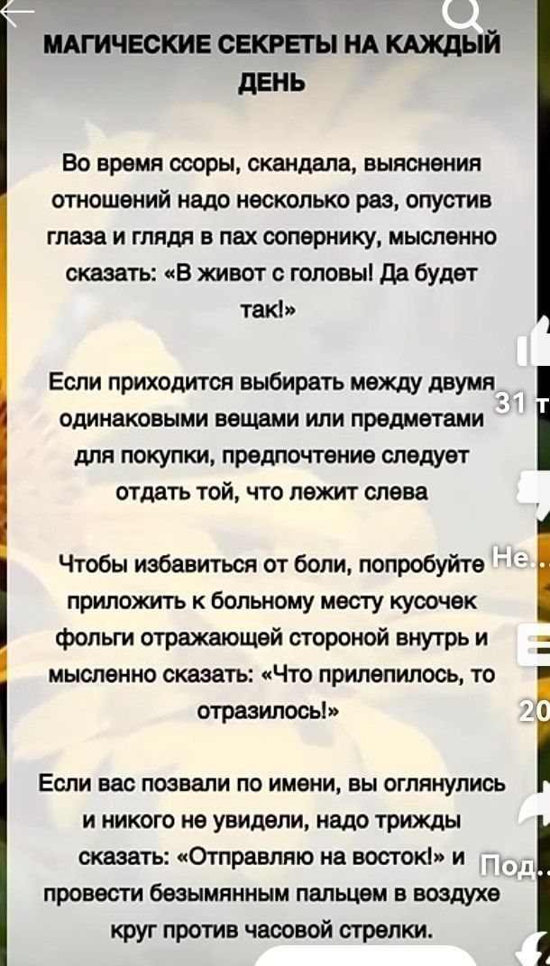 МАГИЧЕСКИЕ СЕКРЕТЫ НА КАЖДЫЙ ДЕНЬ Во время ссоры, скандала, выяснения отношений надо несколько раз, опустив глаза и глядя в пах сопернику, мысленно сказать: «В живот с головы! Да будет так!» Если приходится выбирать между двумя одинаковыми вещами или предметами для покупки, предпочтение следует отдать той, что лежит слева Чтобы избавиться от боли, 