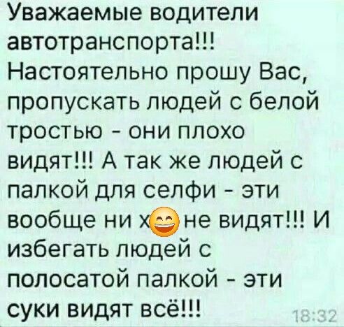 Уважаемые водители автотранспорта!!! Настоятельно прошу Вас, пропускать людей с белой тростью - они плохо видят!!! А так же людей с палкой для селфи - эти вообще ни черта не видят!!! И избегать людей с полосатой палкой - эти суки видят всё!!!