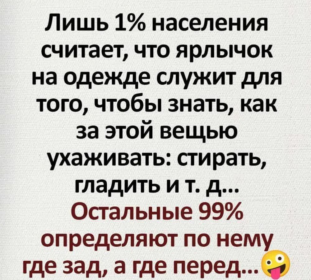Лишь 1% населения считает, что ярлычок на одежде служит для того, чтобы знать, как за этой вещью ухаживать: стирать, гладить и т. д... Остальные 99% определяют по нему где зад, а где перед... 🤪