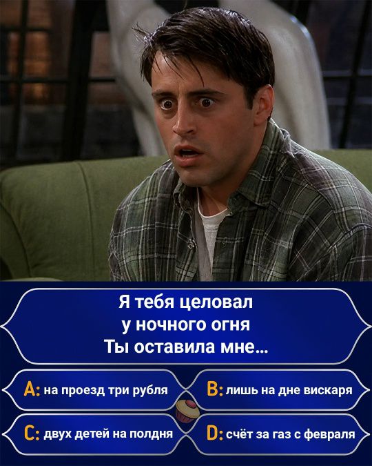 Я тебя целовал у ночного огня Ты оставила мне... A: на проезд три рубля B: лишь на дне вискаря C: двух детей на полдня D: счёт за газ с февраля