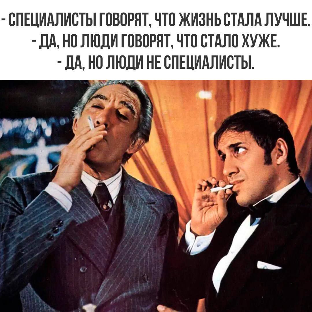 СПЕЦИАЛИСТЫ ГОВОРЯТ, ЧТО ЖИЗНЬ СТАЛА ЛУЧШЕ. ДА, НО ЛЮДИ ГОВОРЯТ, ЧТО СТАЛО ХУЖЕ. ДА, НО ЛЮДИ НЕ СПЕЦИАЛИСТЫ.