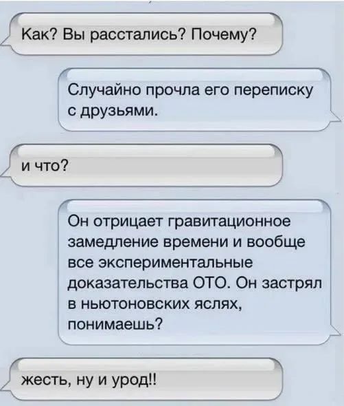 Как? Вы расстались? Почему? Случайно прочла его переписку с друзьями. И что? Он отрицает гравитационное замедление времени и вообще все экспериментальные доказательства ОТО. Он застрял в ньютоновских яслях, понимаешь? Жесть, ну и урод!!