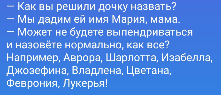 - Как вы решили дочку назвать?
- Мы дадим ей имя Мария, мама.
- Может не будете выпендриваться и назовёте нормально, как все?
Например, Аврора, Шарлотта, Изабелла, Джозефина, Владлена, Цветана, Феврония, Лукерья!
