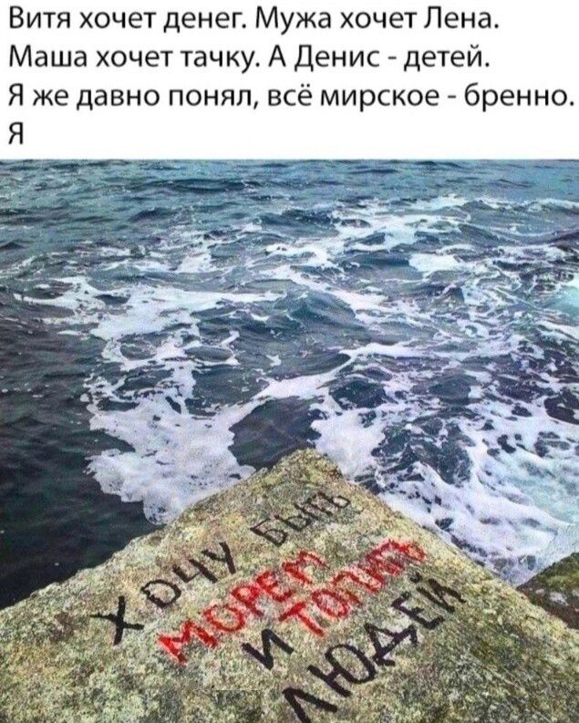 Витя хочет денег. Мужа хочет Лена. Маша хочет тачку. А Денис - детей. Я же давно понял, всё мирское - бренно. Я ХОЧУ БЫТЬ МОРЕМ И ТОПИТЬ ЛЮДЕЙ