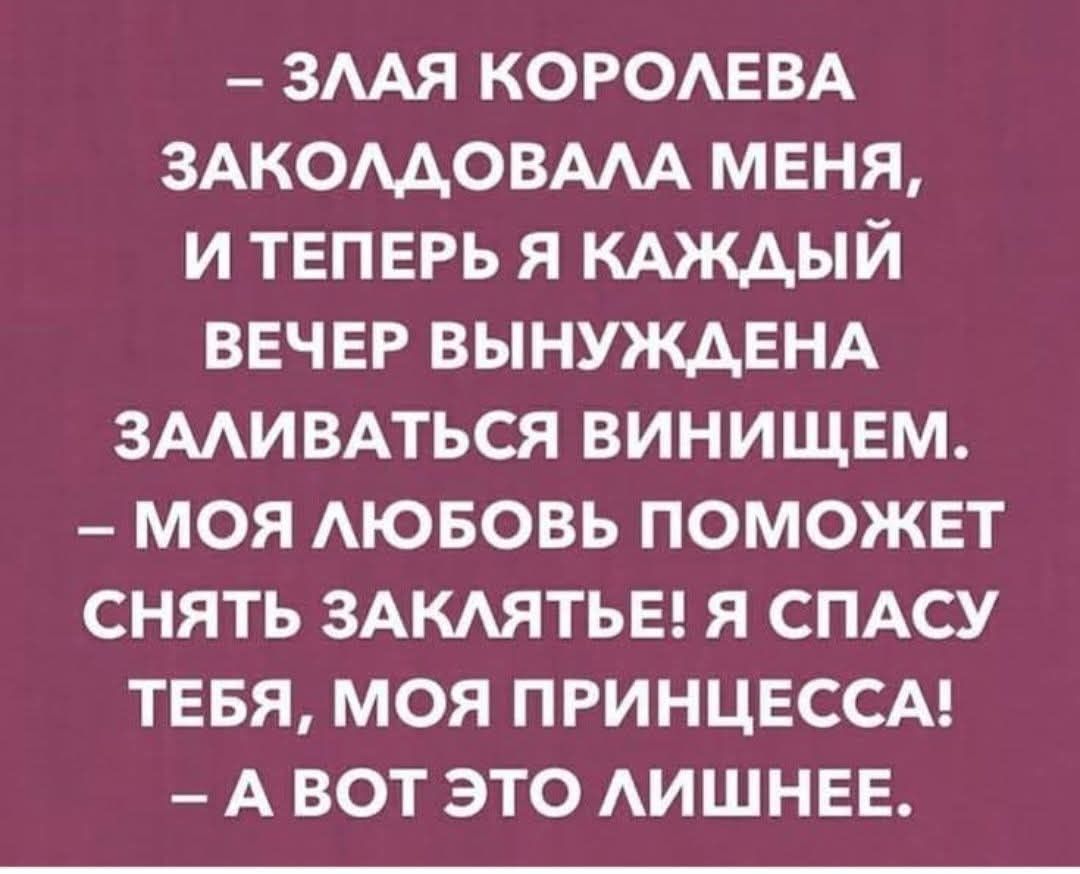 - ЗЛАЯ КОРОЛЕВА ЗАКОЛДОВАЛА МЕНЯ, И ТЕПЕРЬ Я КАЖДЫЙ ВЕЧЕР ВЫНУЖДЕНА ЗАЛИВАТЬСЯ ВИНИЩЕМ. - МОЯ ЛЮБОВЬ ПОМОЖЕТ СНЯТЬ ЗАКЛЯТЬЕ! Я СПАСУ ТЕБЯ, МОЯ ПРИНЦЕССА! - А ВОТ ЭТО ЛИШНЕЕ.
