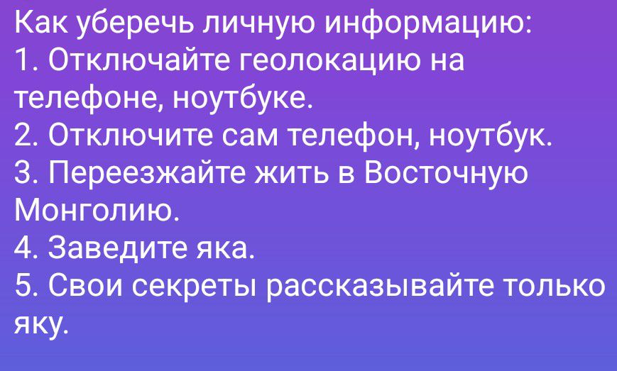 Как уберечь личную информацию:
1. Отключайте геолокацию на телефоне, ноутбуке.
2. Отключите сам телефон, ноутбук.
3. Переезжайте жить в Восточную Монголию.
4. Заведите яка.
5. Свои секреты рассказывайте только яку.