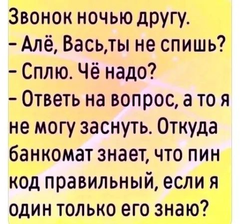 Звонок ночью другу. – Алё, Вась, ты не спишь? – Сплю. Чё надо? – Ответь на вопрос, а то я не могу заснуть. Откуда банкомат знает, что пин код правильный, если я один только его знаю?