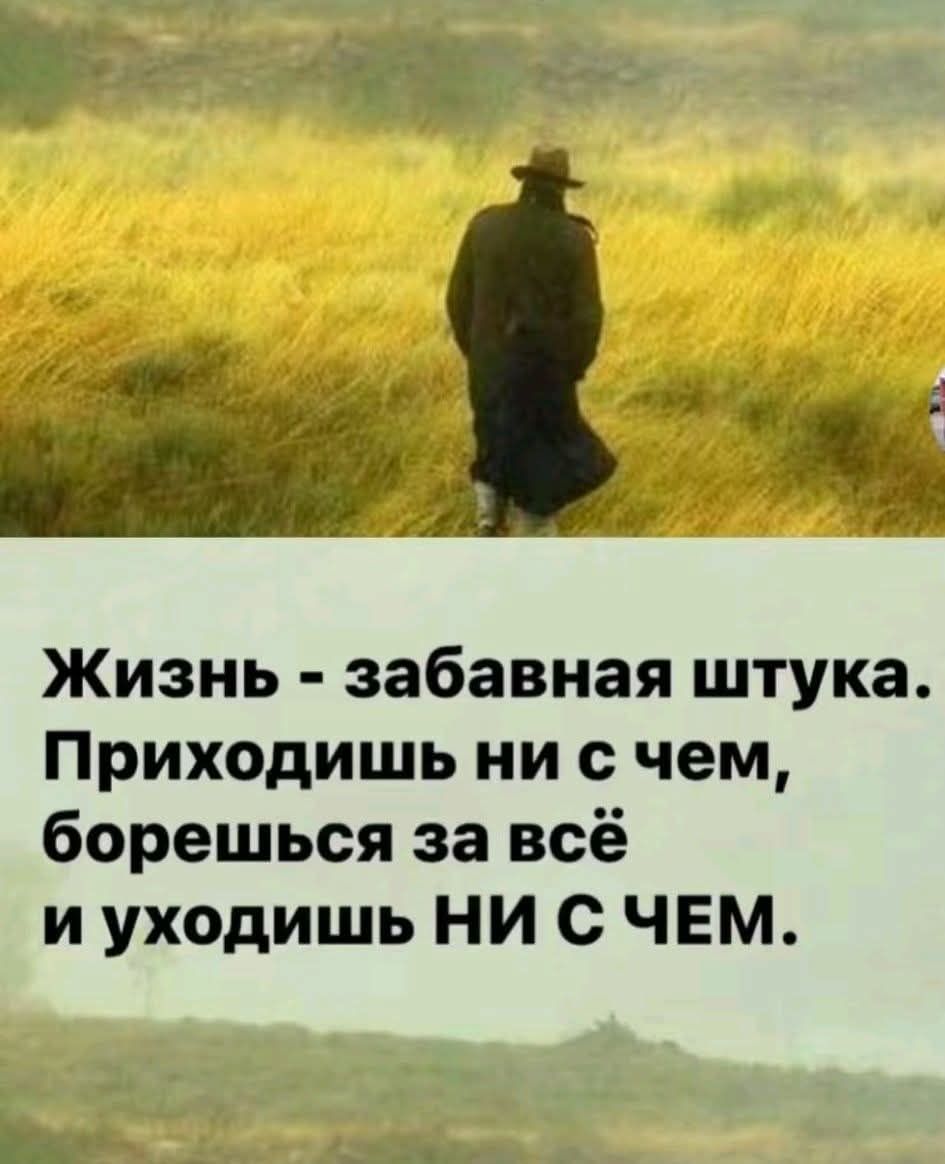 Жизнь - забавная штука. Приходишь ни с чем, борешься за всё и уходишь НИ С ЧЕМ.