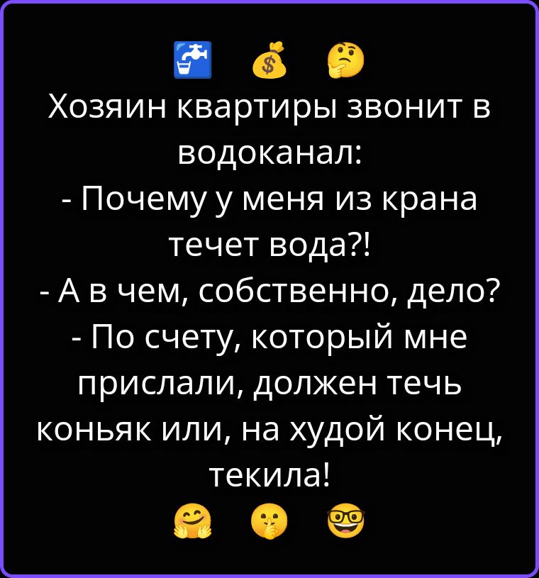 Хозяин квартиры звонит в водоканал: - Почему у меня из крана течет вода?! - А в чем, собственно, дело? - По счету, который мне прислали, должен течь коньяк или, на худой конец, текила!