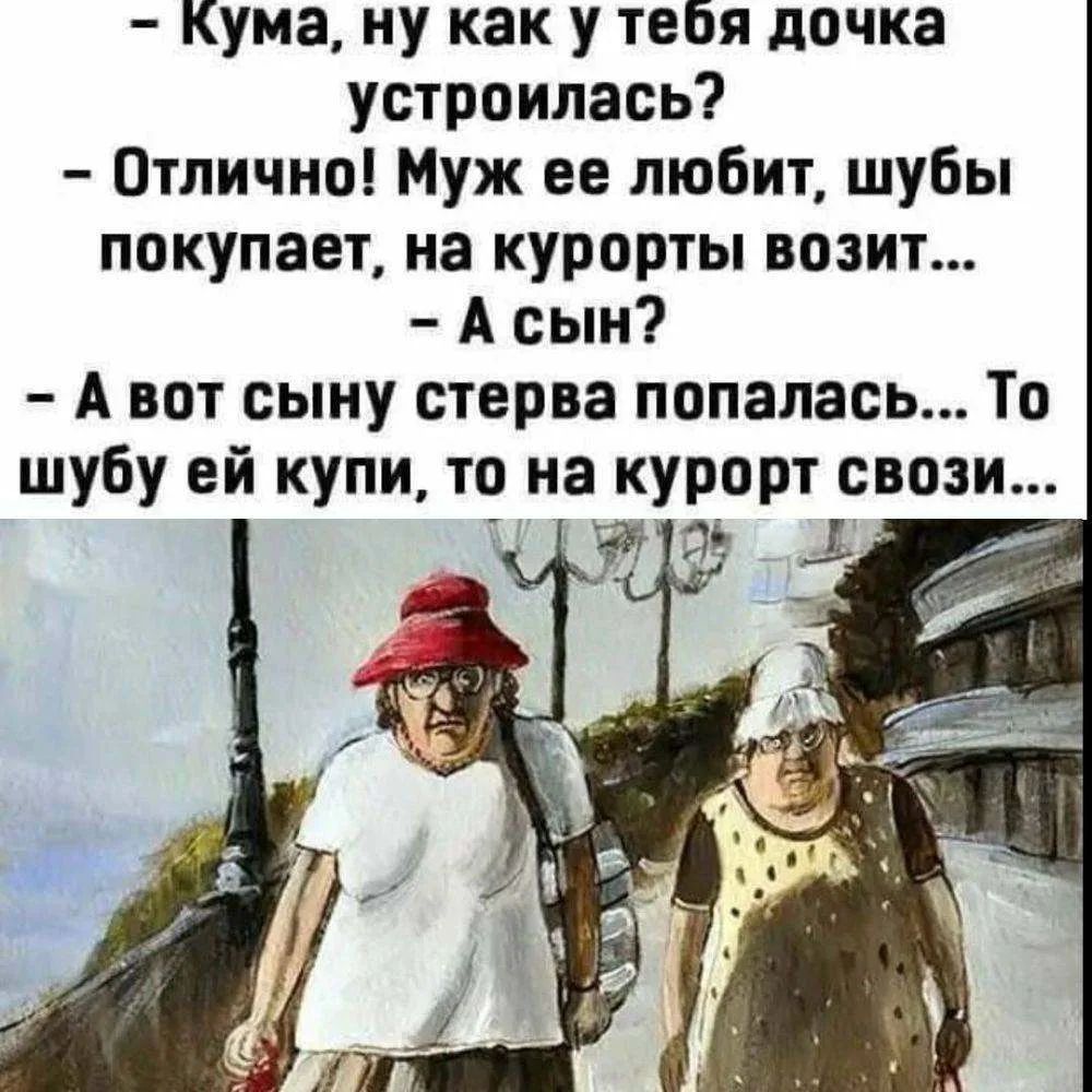 Кума, ну как у тебя дочка устроилась? Отлично! Муж ее любит, шубы покупает, на курорты возит... А сын? А вот сыну стерва попалась... То шубу ей купи, то на курорт свози...