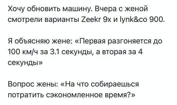 Хочу обновить машину. Вчера с женой смотрели варианты Zeekr 9x и lynk&co 900. Я объясняю жене: «Первая разгоняется до 100 км/ч за 3.1 секунды, а вторая за 4 секунды» Вопрос жены: «На что собираешься потратить сэкономленное время?»