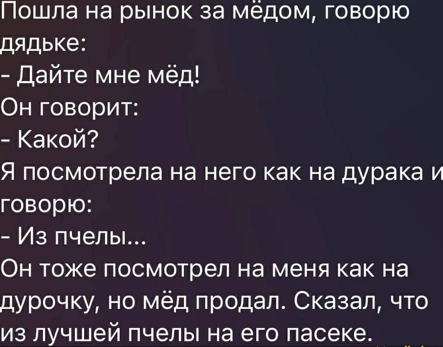 Пошла на рынок за мёдом, говорю дядьке: - Дайте мне мёд! Он говорит: - Какой? Я посмотрела на него как на дурака и говорю: - Из пчелы... Он тоже посмотрел на меня как на дурочку, но мёд продал. Сказал, что из лучшей пчелы на его пасеке.