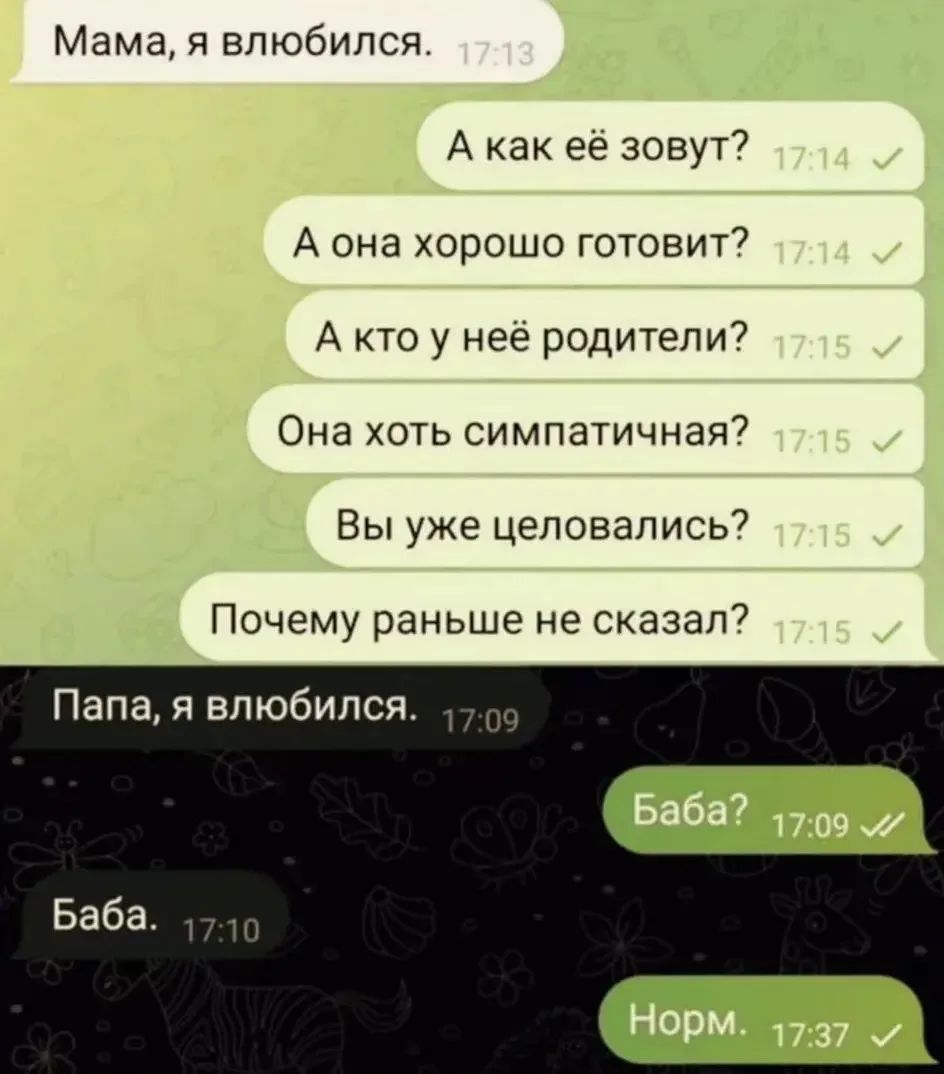 Мама, я влюбился. А как её зовут? А она хорошо готовит? А кто у неё родители? Она хоть симпатичная? Вы уже целовались? Почему раньше не сказал? Папа, я влюбился. Баба? Баба. Норм.