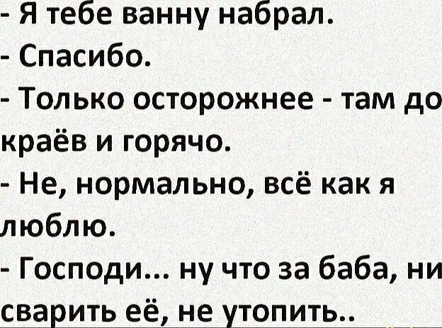 Я тебе ванну набрал. Спасибо. Только осторожнее - там до краев и горячо. Не, нормально, всё как я люблю. Господи... ну что за баба, ни сварить её, не утопить..