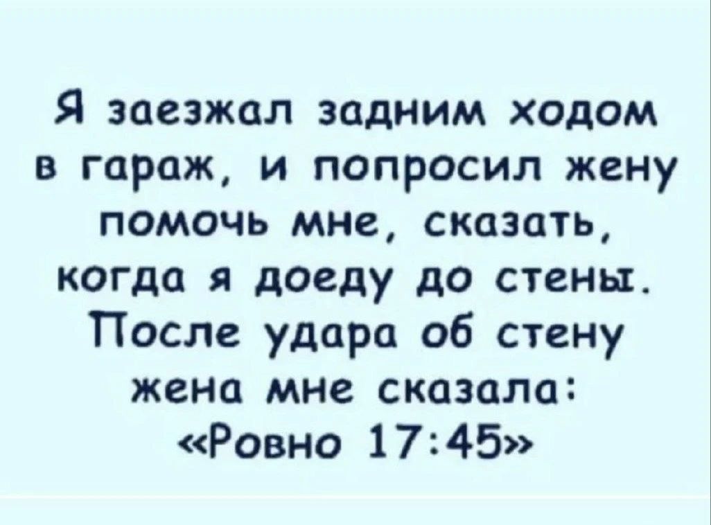 Я заезжал задним ходом в гараж, и попросил жену помочь мне, сказать, когда я доеду до стены. После удара об стену жена мне сказала: «Ровно 17:45»