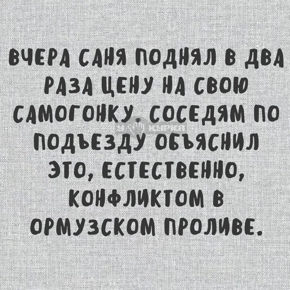 ВЧЕРА САНЯ ПОДНЯЛ В ДВА РАЗА ЦЕНУ НА СВОЮ САМОГОНКУ. СОСЕДЯМ ПО ПОДЪЕЗДУ ОБЪЯСНИЛ ЭТО, ЕСТЕСТВЕННО, КОНФЛИКТОМ В ОРМУЗСКОМ ПРОЛИВЕ.