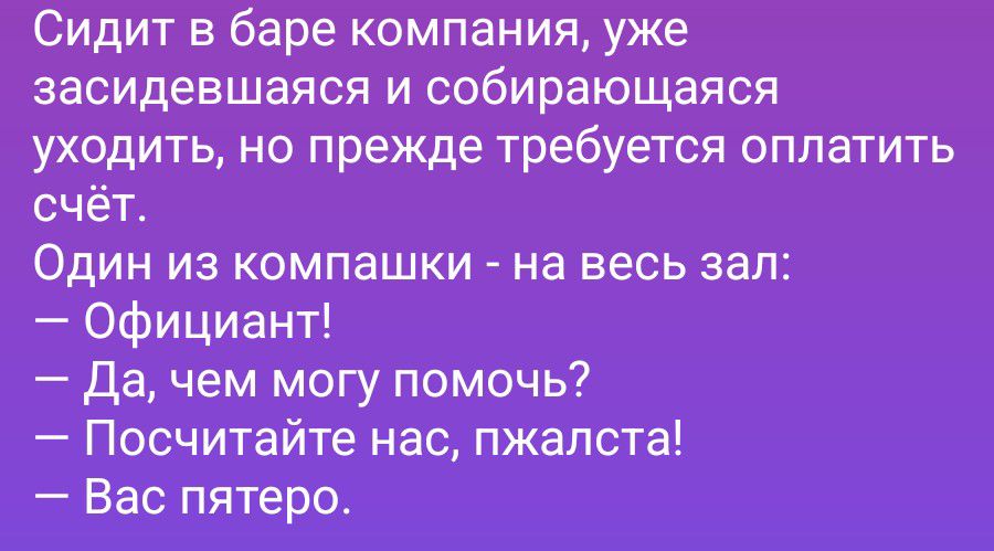 Сидит в баре компания, уже засидевшаяся и собирающаяся уходить, но прежде требуется оплатить счёт.
Один из компашки - на весь зал:
— Официант!
— Да, чем могу помочь?
— Посчитайте нас, пжалста!
— Вас пятеро.
